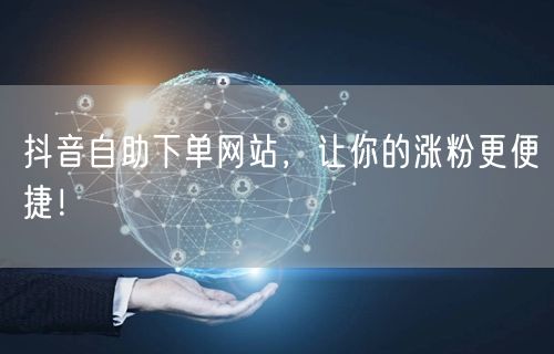 抖音自助下单网站,让你的涨粉更便捷!