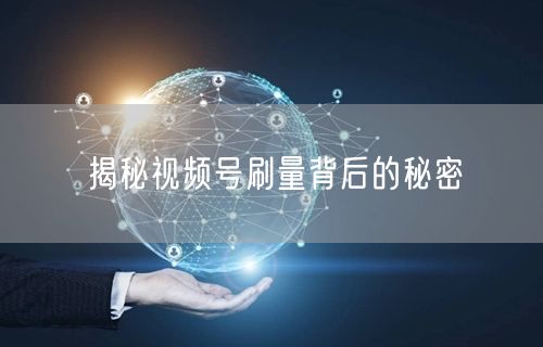 揭秘视频号刷量背后的秘密