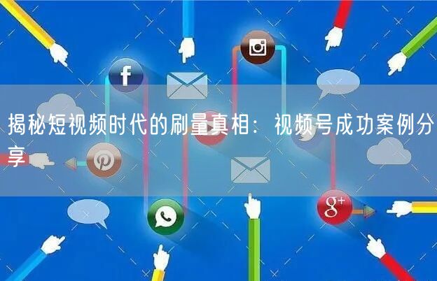 揭秘短视频时代的刷量真相:视频号成功案例分享