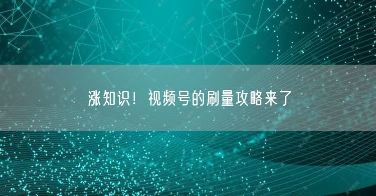 涨知识！视频号的刷量攻略来了