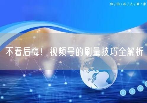 不看后悔！视频号的刷量技巧全解析