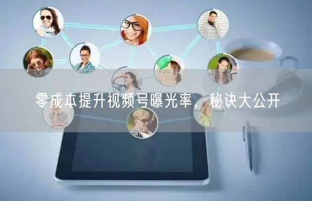 零成本提升视频号曝光率,秘诀大公开