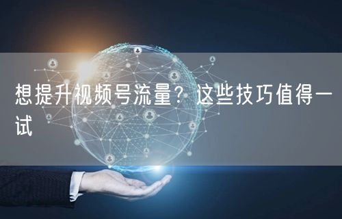 想提升视频号流量?这些技巧值得一试