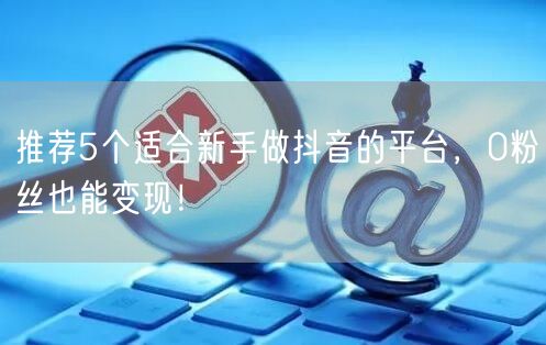 推荐5个适合新手做抖音的平台,0粉丝也能变现!