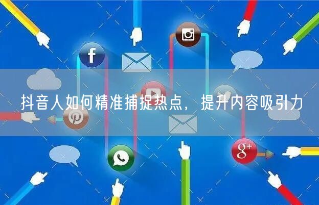 抖音人如何精准捕捉热点,提升内容吸引力