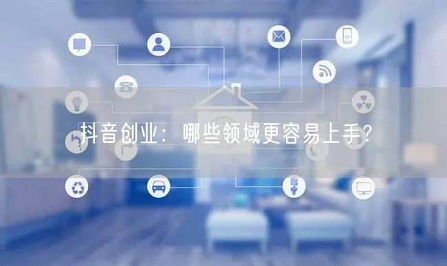 抖音创业：哪些领域更容易上手？