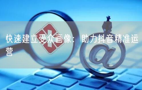 快速建立受众画像：助力抖音精准运营