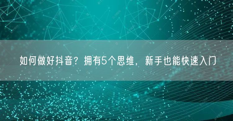 如何做好抖音?拥有5个思维,新手也能快速入门