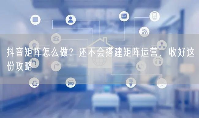 抖音矩阵怎么做?还不会搭建矩阵运营,收好这份攻略