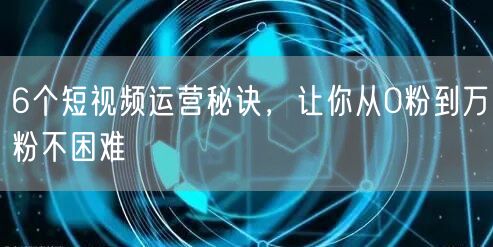 6个短视频运营秘诀,让你从0粉到万粉不困难