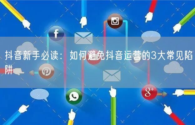 抖音新手必读:如何避免抖音运营的3大常见陷阱