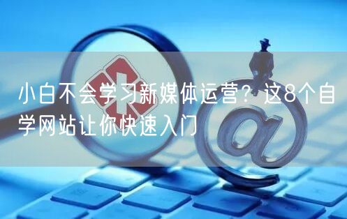 小白不会学习新媒体运营?这8个自学网站让你快速入门