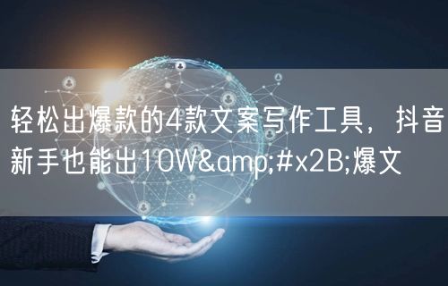 轻松出爆款的4款文案写作工具,抖音新手也能出10W+爆文