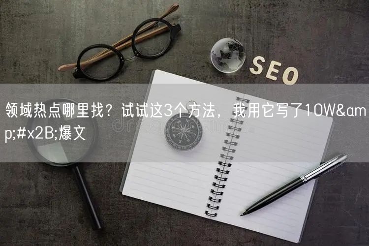 领域热点哪里找?试试这3个方法,我用它写了10W+爆文