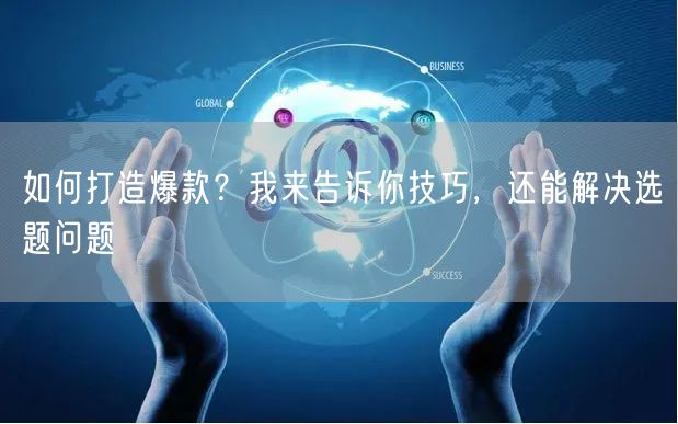 如何打造爆款?我来告诉你技巧,还能解决选题问题