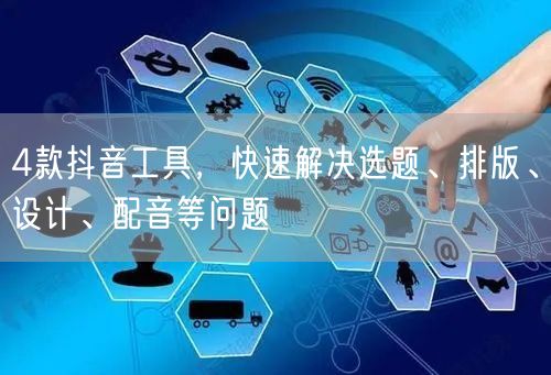 4款抖音工具,快速解决选题、排版、设计、配音等问题
