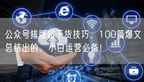 公众号排版超干货技巧,100篇爆文总结出的,小白运营必备!