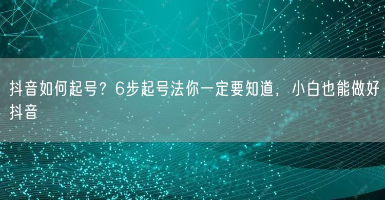 抖音如何起号?6步起号法你一定要知道,小白也能做好抖音