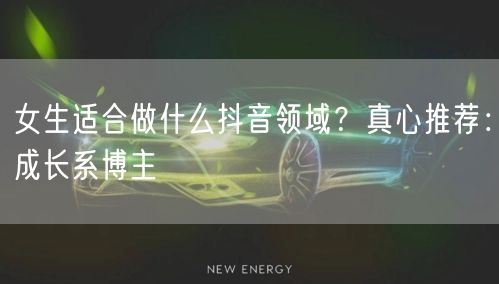 女生适合做什么抖音领域?真心推荐:成长系博主