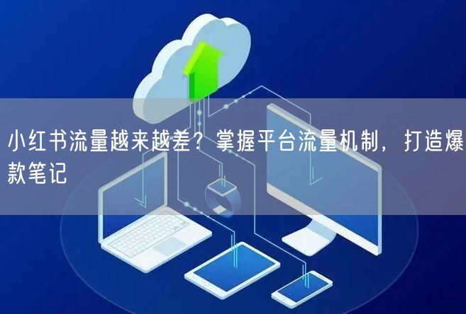 小红书流量越来越差?掌握平台流量机制,打造爆款笔记