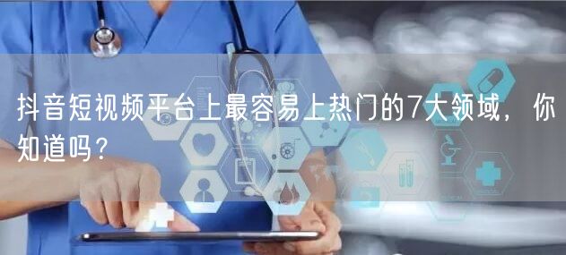 抖音短视频平台上最容易上热门的7大领域,你知道吗?