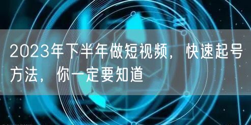 2023年下半年做短视频,快速起号方法,你一定要知道