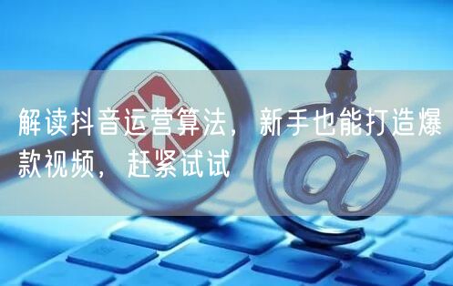 解读抖音运营算法,新手也能打造爆款视频,赶紧试试