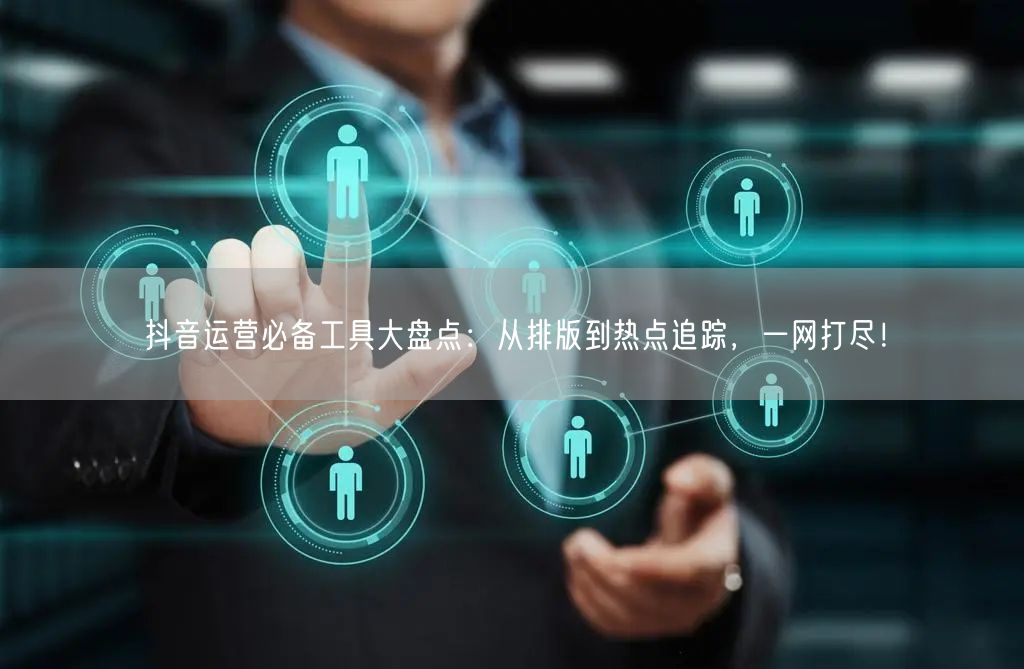 抖音运营必备工具大盘点:从排版到热点追踪,一网打尽!