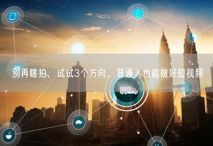 别再瞎拍,试试3个方向,普通人也能做好短视频