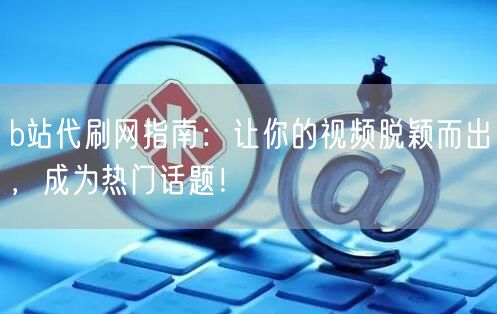 b站代刷网指南：让你的视频脱颖而出，成为热门话题！