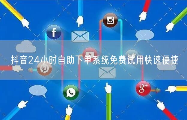 抖音24小时自助下单系统免费试用快速便捷