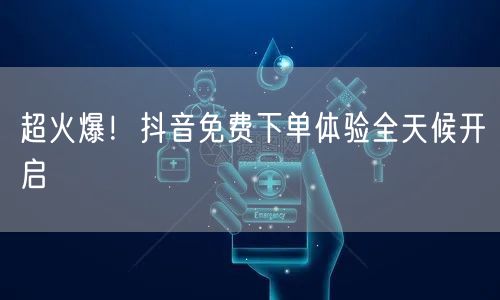 超火爆！抖音免费下单体验全天候开启
