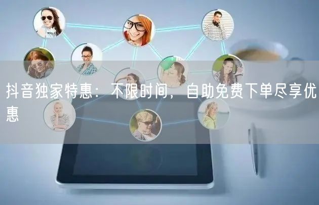 抖音独家特惠：不限时间，自助免费下单尽享优惠