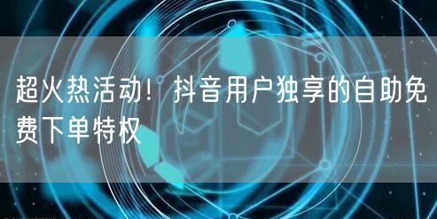 超火热活动！抖音用户独享的自助免费下单特权