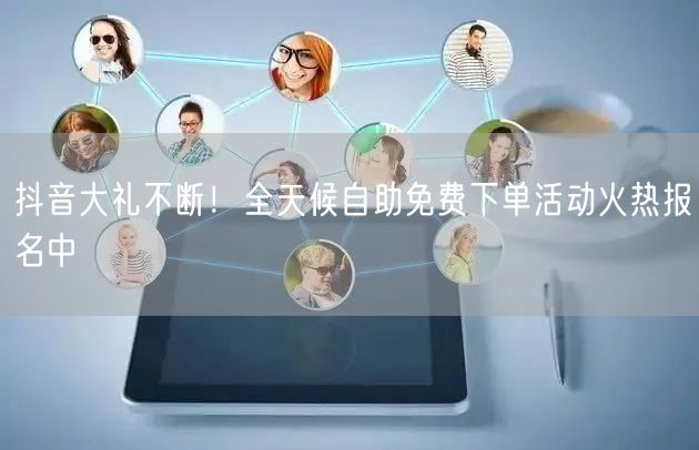 抖音大礼不断！全天候自助免费下单活动火热报名中