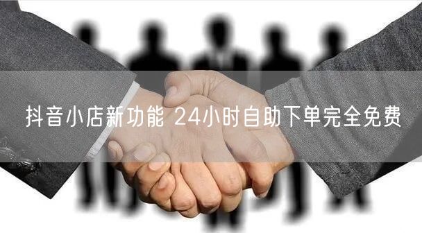 抖音小店新功能 24小时自助下单完全免费