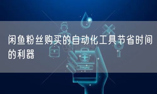 闲鱼粉丝购买的自动化工具节省时间的利器