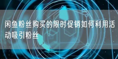 闲鱼粉丝购买的限时促销如何利用活动吸引粉丝