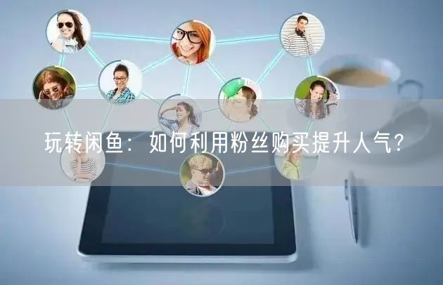 玩转闲鱼：如何利用粉丝购买提升人气？