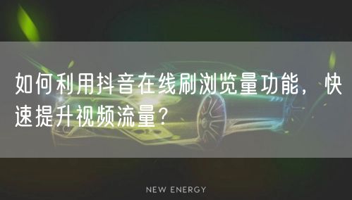 如何利用抖音在线刷浏览量功能，快速提升视频流量？