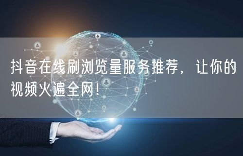 抖音在线刷浏览量服务推荐，让你的视频火遍全网！
