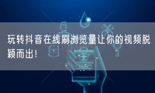 玩转抖音在线刷浏览量让你的视频脱颖而出！