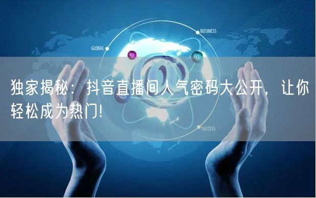 独家揭秘：抖音直播间人气密码大公开，让你轻松成为热门!