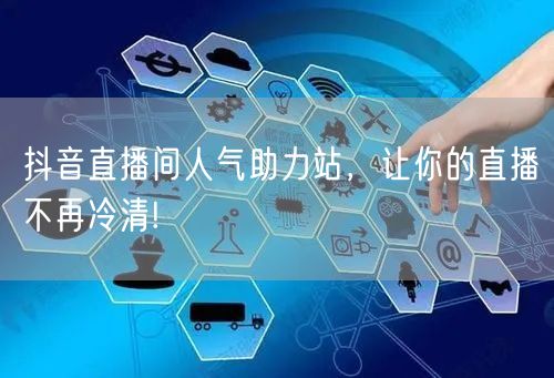 抖音直播间人气助力站，让你的直播不再冷清!