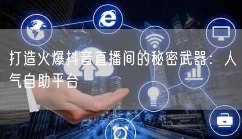 打造火爆抖音直播间的秘密武器：人气自助平台