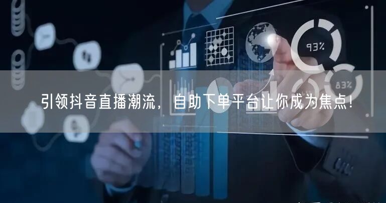 引领抖音直播潮流，自助下单平台让你成为焦点！