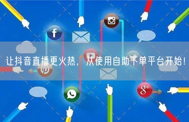 让抖音直播更火热，从使用自助下单平台开始！