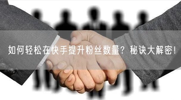如何轻松在快手提升粉丝数量？秘诀大解密！