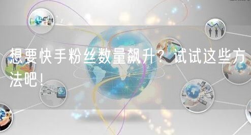 想要快手粉丝数量飙升？试试这些方法吧！