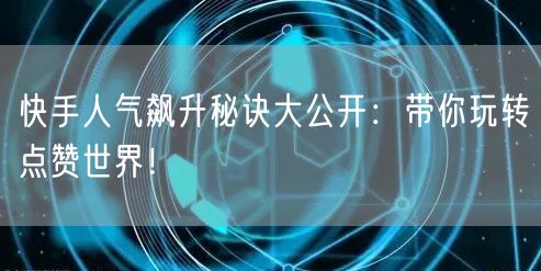 快手人气飙升秘诀大公开：带你玩转点赞世界！